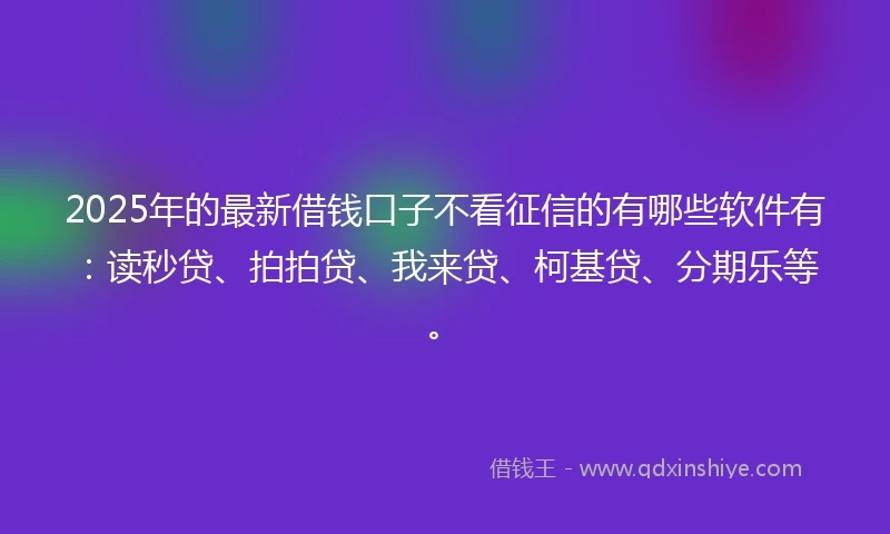 2025年的最新借钱口子不看征信的有哪些软件有：读秒贷、拍拍贷、我来贷、柯基贷、分期乐等。