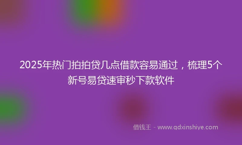 2025年热门拍拍贷几点借款容易通过，梳理5个新号易贷速审秒下款软件