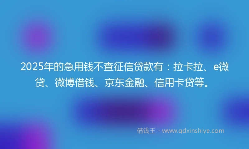 2025年的急用钱不查征信贷款有：拉卡拉、e微贷、微博借钱、京东金融、信用卡贷等。