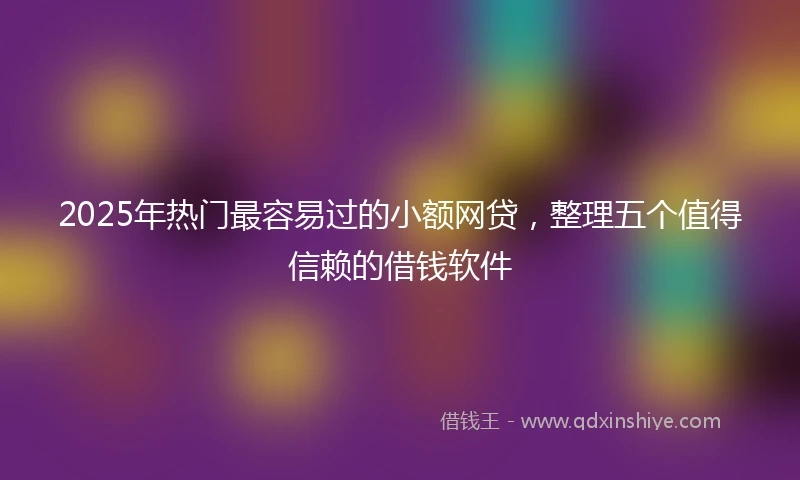 2025年热门最容易过的小额网贷，整理五个值得信赖的借钱软件