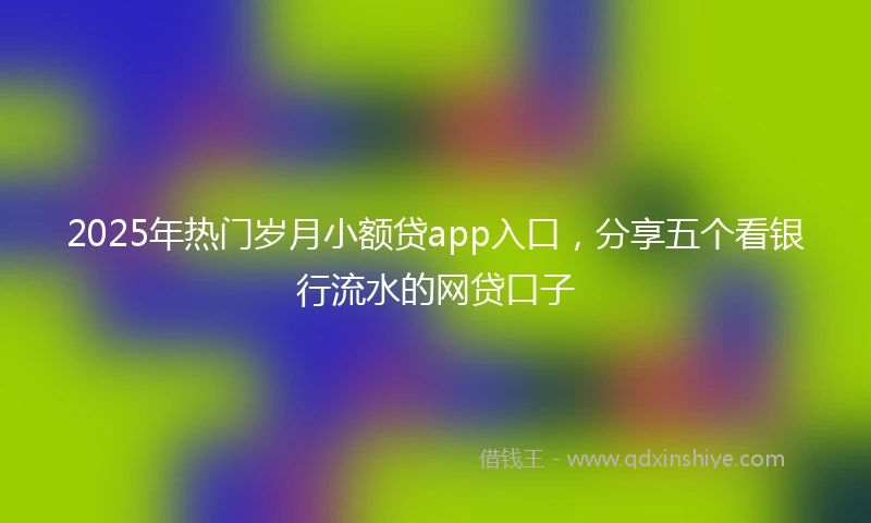 2025年热门岁月小额贷app入口，分享五个看银行流水的网贷口子