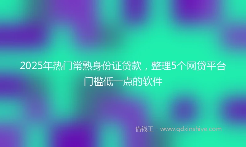2025年热门常熟身份证贷款，整理5个网贷平台门槛低一点的软件