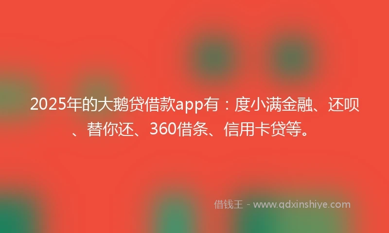 2025年的大鹅贷借款app有：度小满金融、还呗、替你还、360借条、信用卡贷等。