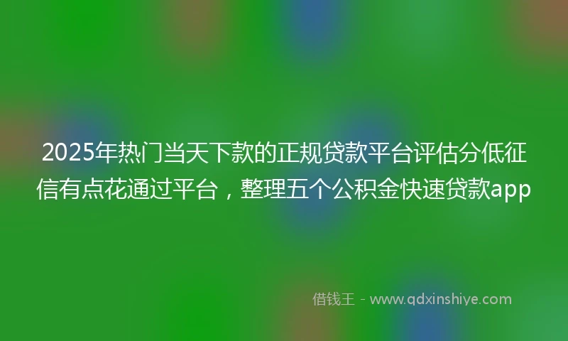 2025年热门当天下款的正规贷款平台评估分低征信有点花通过平台，整理五个公积金快速贷款app