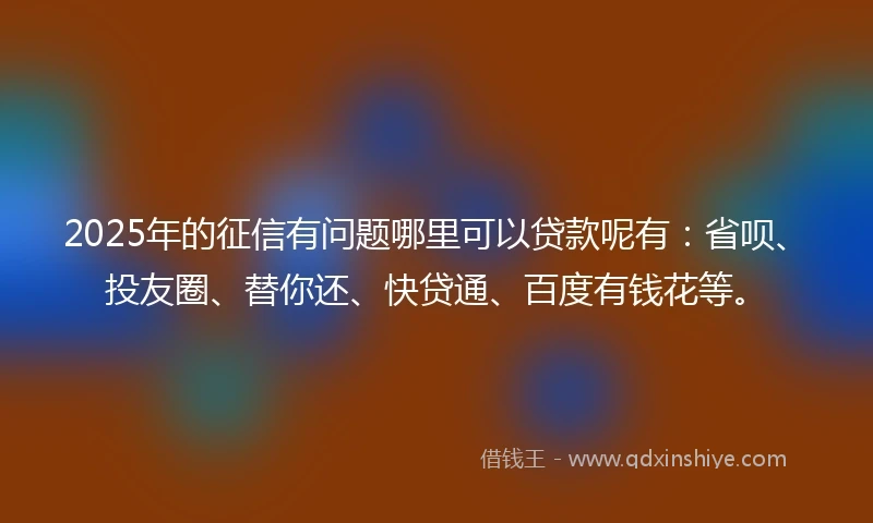 2025年的征信有问题哪里可以贷款呢有:省呗、投友圈、替你还、快贷通、百度有钱花等。