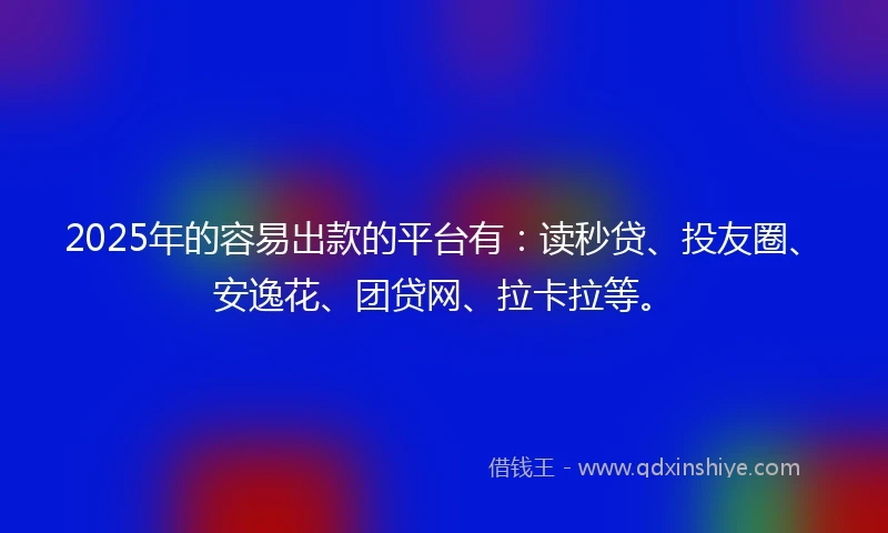 2025年的容易出款的平台有:读秒贷、投友圈、安逸花、团贷网、拉卡拉等。