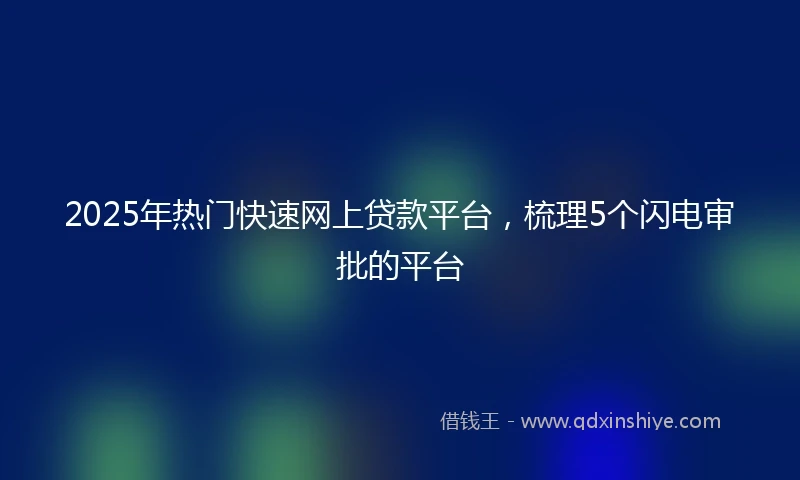 2025年热门快速网上贷款平台，梳理5个闪电审批的平台