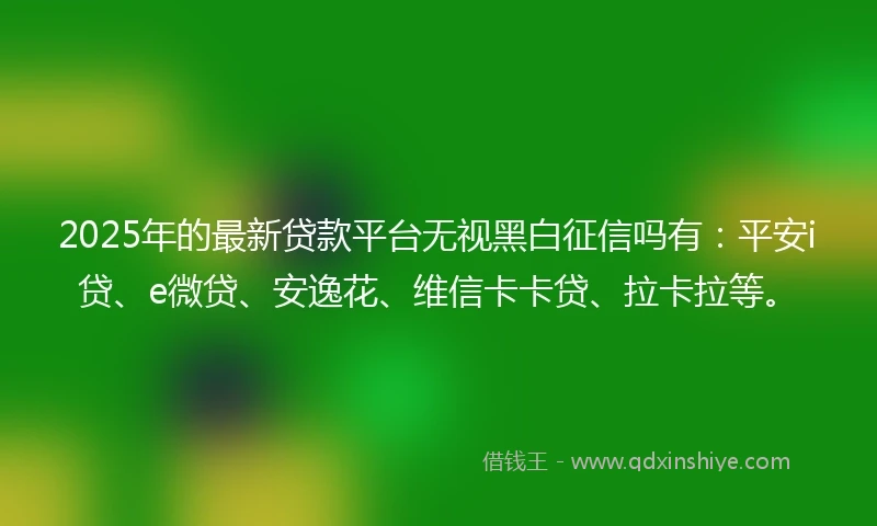 2025年的最新贷款平台无视黑白征信吗有：平安i贷、e微贷、安逸花、维信卡卡贷、拉卡拉等。