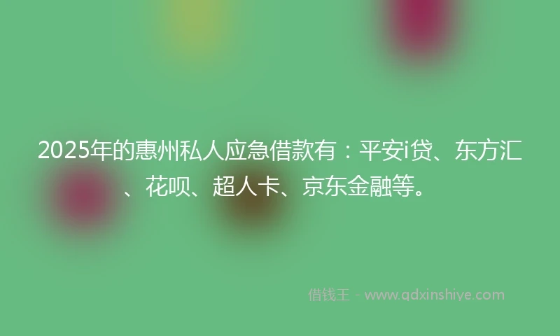 2025年的惠州私人应急借款有：平安i贷、东方汇、花呗、超人卡、京东金融等。