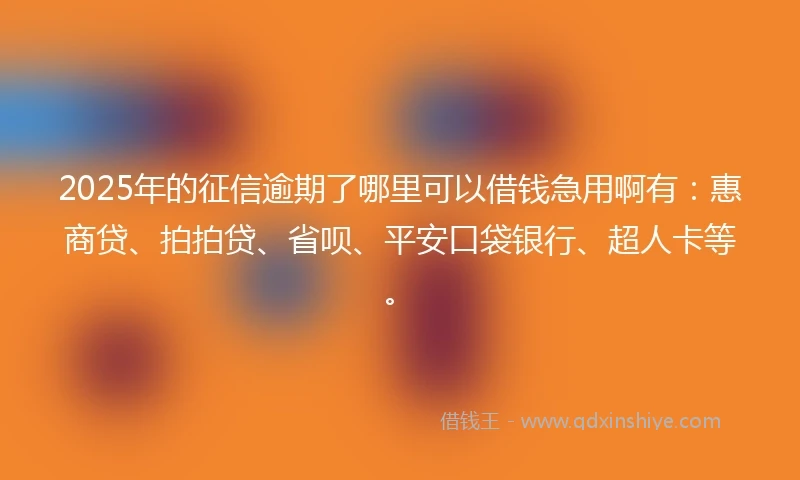 2025年的征信逾期了哪里可以借钱急用啊有：惠商贷、拍拍贷、省呗、平安口袋银行、超人卡等。