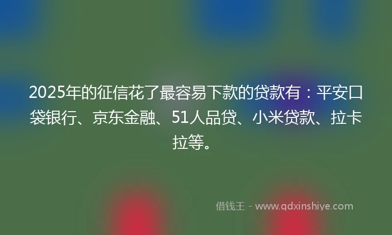 2025年的征信花了最容易下款的贷款有：平安口袋银行、京东金融、51人品贷、小米贷款、拉卡拉等。