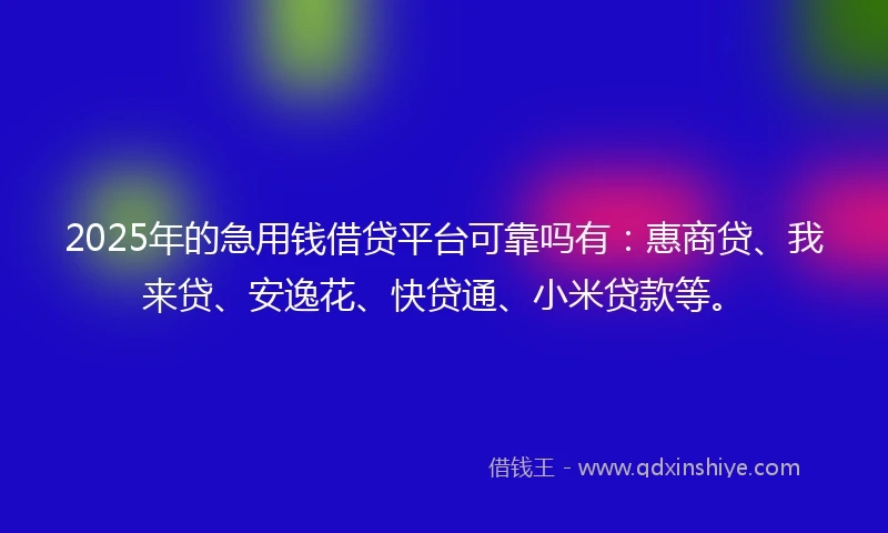 2025年的急用钱借贷平台可靠吗有：惠商贷、我来贷、安逸花、快贷通、小米贷款等。