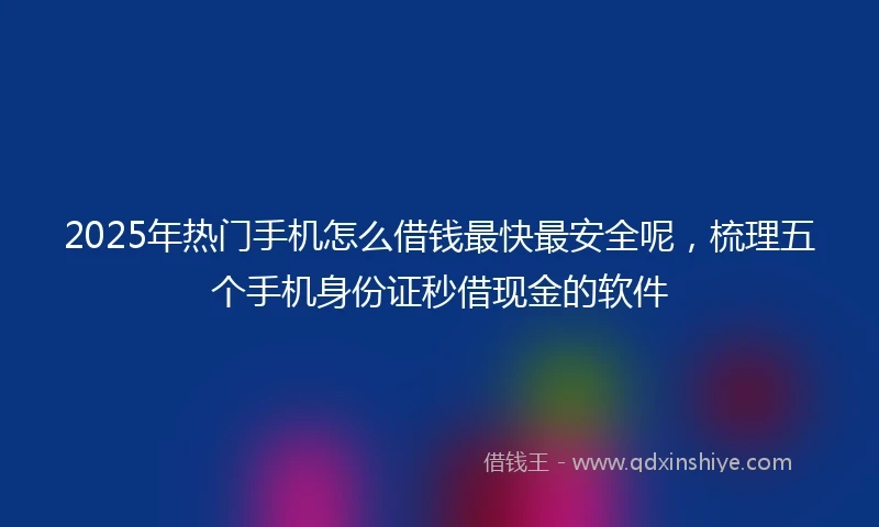2025年热门手机怎么借钱最快最安全呢，梳理五个手机身份证秒借现金的软件
