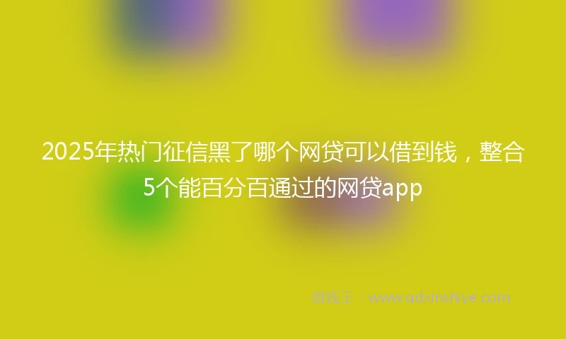2025年热门征信黑了哪个网贷可以借到钱，整合5个能百分百通过的网贷app