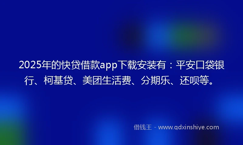 2025年的快贷借款app下载安装有：平安口袋银行、柯基贷、美团生活费、分期乐、还呗等。
