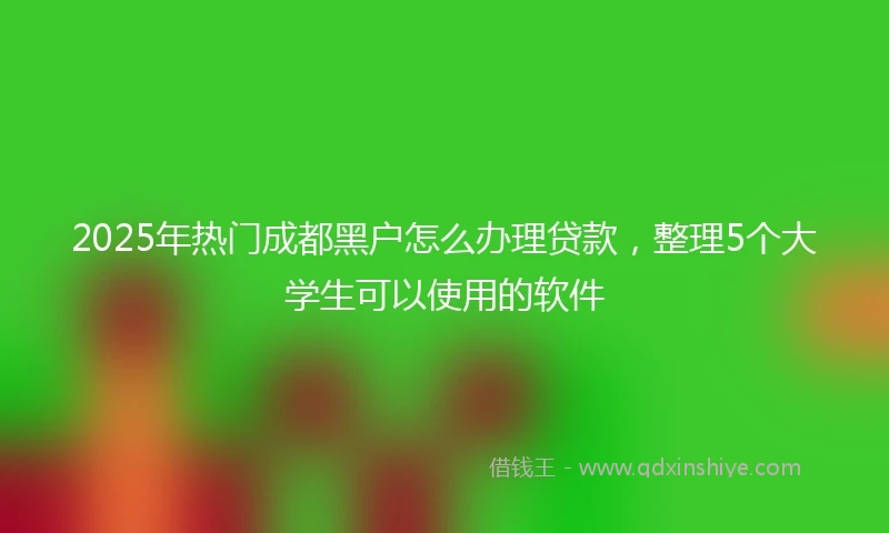 2025年热门成都黑户怎么办理贷款，整理5个大学生可以使用的软件