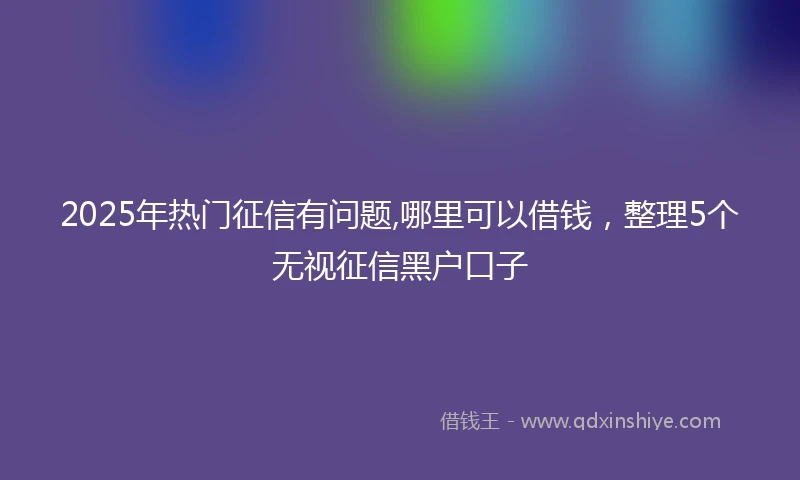 2025年热门征信有问题,哪里可以借钱，整理5个无视征信黑户口子