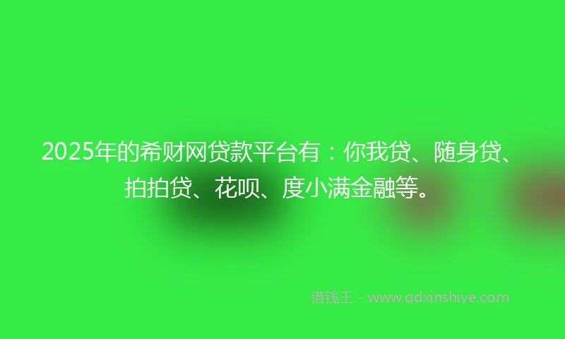 2025年的希财网贷款平台有：你我贷、随身贷、拍拍贷、花呗、度小满金融等。