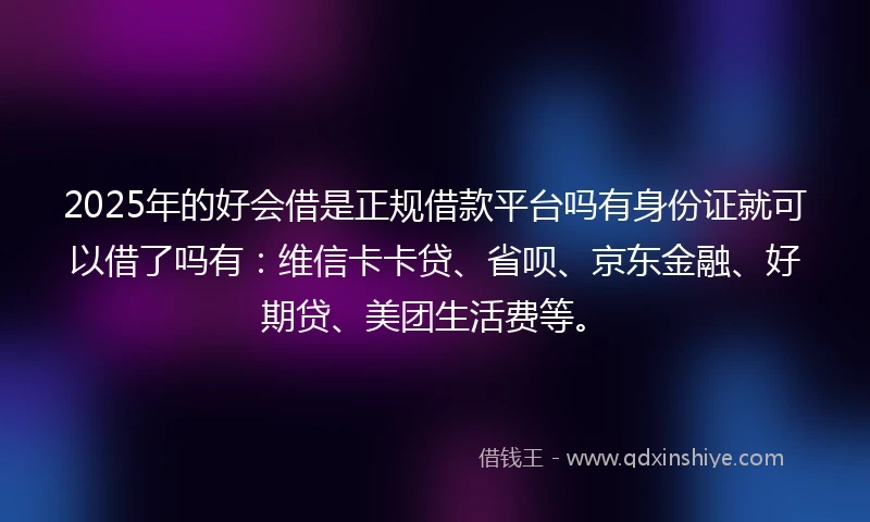 2025年的好会借是正规借款平台吗有身份证就可以借了吗有：维信卡卡贷、省呗、京东金融、好期贷、美团生活费等。