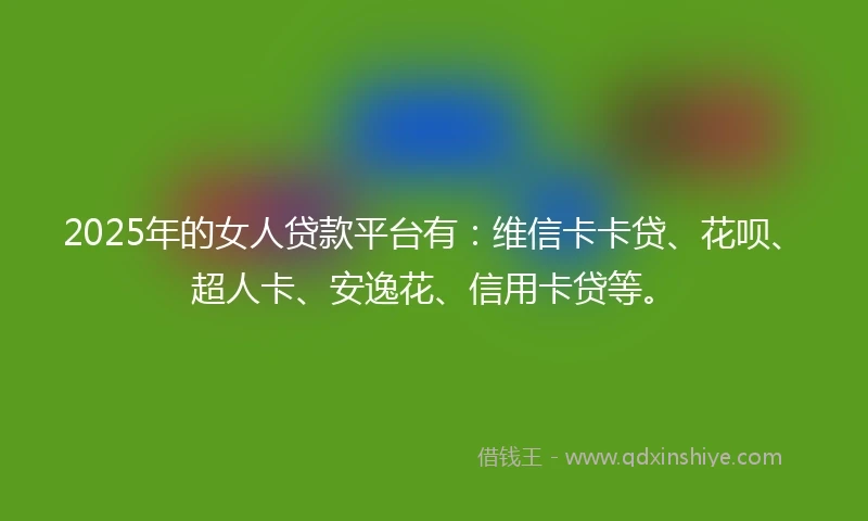 2025年的女人贷款平台有：维信卡卡贷、花呗、超人卡、安逸花、信用卡贷等。