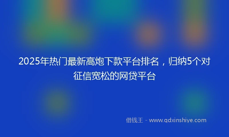 2025年热门最新高炮下款平台排名，归纳5个对征信宽松的网贷平台