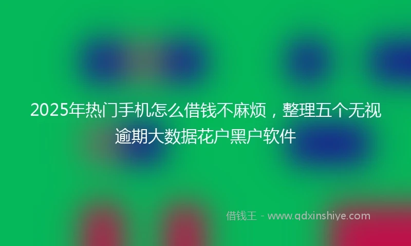 2025年热门手机怎么借钱不麻烦，整理五个无视逾期大数据花户黑户软件