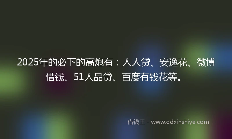 2025年的必下的高炮有：人人贷、安逸花、微博借钱、51人品贷、百度有钱花等。