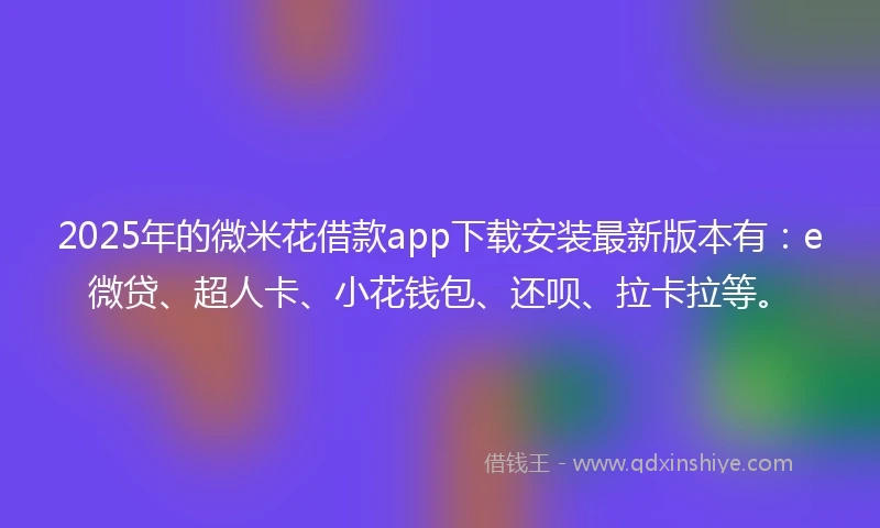 2025年的微米花借款app下载安装最新版本有：e微贷、超人卡、小花钱包、还呗、拉卡拉等。