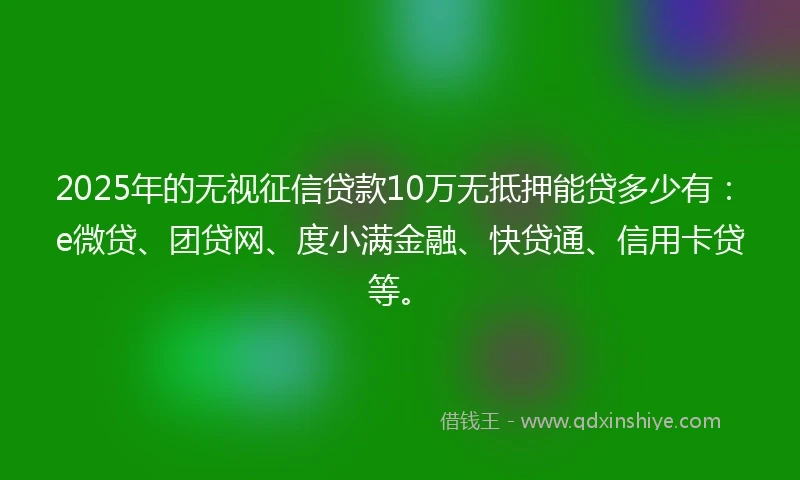 2025年的无视征信贷款10万无抵押能贷多少有：e微贷、团贷网、度小满金融、快贷通、信用卡贷等。