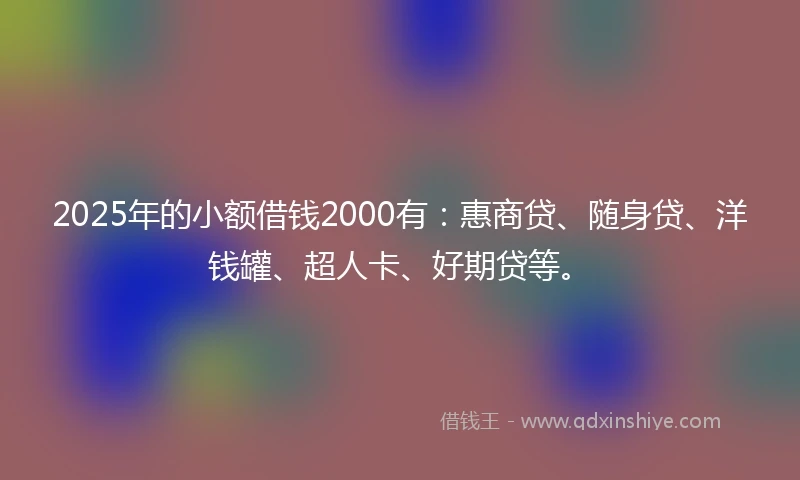 2025年的小额借钱2000有：惠商贷、随身贷、洋钱罐、超人卡、好期贷等。