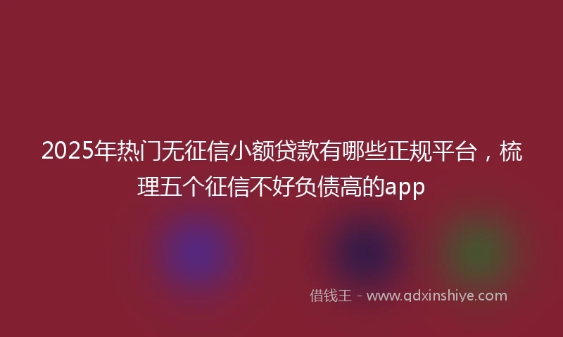 2025年热门无征信小额贷款有哪些正规平台，梳理五个征信不好负债高的app