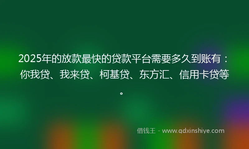 2025年的放款最快的贷款平台需要多久到账有：你我贷、我来贷、柯基贷、东方汇、信用卡贷等。