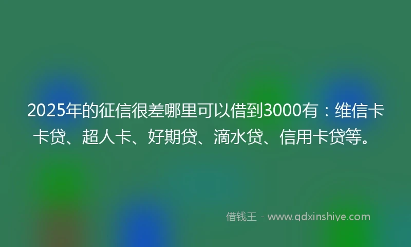 2025年的征信很差哪里可以借到3000有：维信卡卡贷、超人卡、好期贷、滴水贷、信用卡贷等。