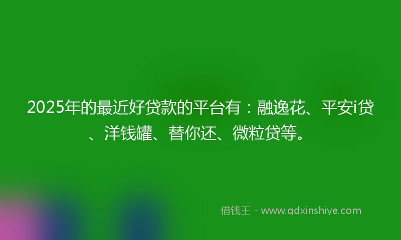 2025年的最近好贷款的平台有：融逸花、平安i贷、洋钱罐、替你还、微粒贷等。