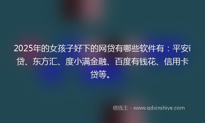 2025年的女孩子好下的网贷有哪些软件有：平安i贷、东方汇、度小满金融、百度有钱花、信用卡贷等。