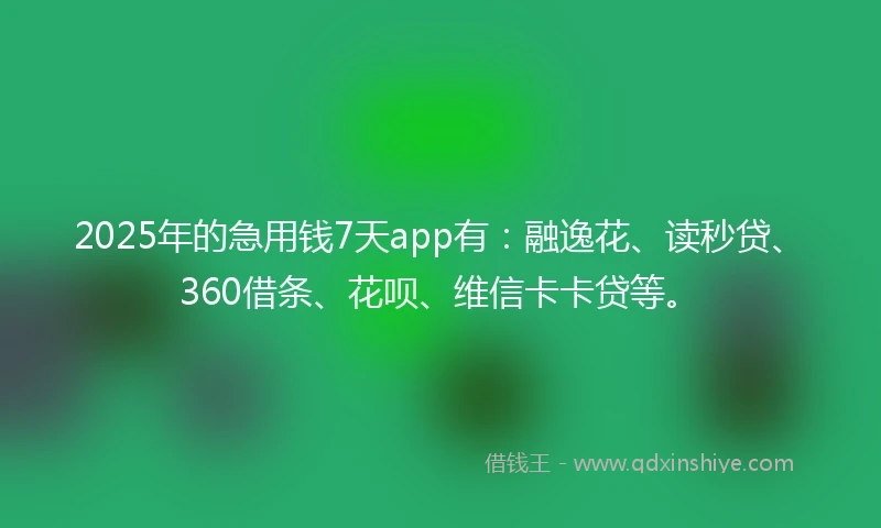 2025年的急用钱7天app有：融逸花、读秒贷、360借条、花呗、维信卡卡贷等。
