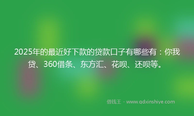 2025年的最近好下款的贷款口子有哪些有：你我贷、360借条、东方汇、花呗、还呗等。