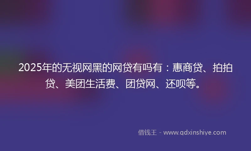 2025年的无视网黑的网贷有吗有：惠商贷、拍拍贷、美团生活费、团贷网、还呗等。