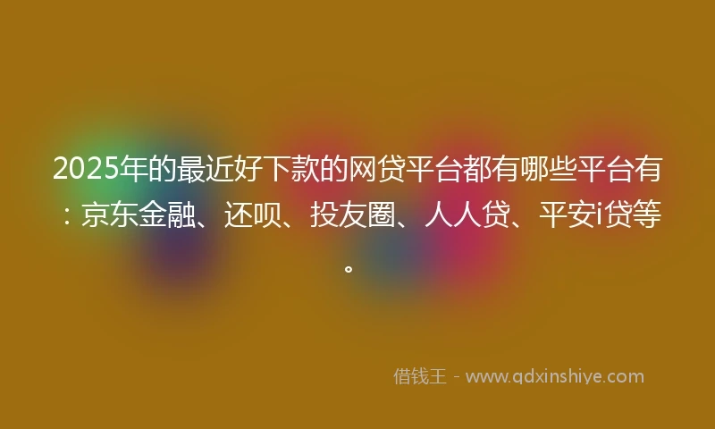 2025年的最近好下款的网贷平台都有哪些平台有：京东金融、还呗、投友圈、人人贷、平安i贷等。