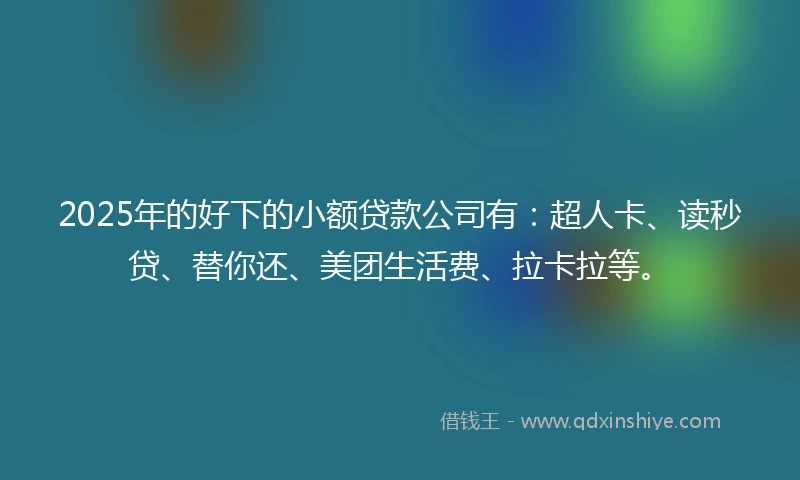 2025年的好下的小额贷款公司有：超人卡、读秒贷、替你还、美团生活费、拉卡拉等。