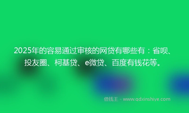 2025年的容易通过审核的网贷有哪些有：省呗、投友圈、柯基贷、e微贷、百度有钱花等。