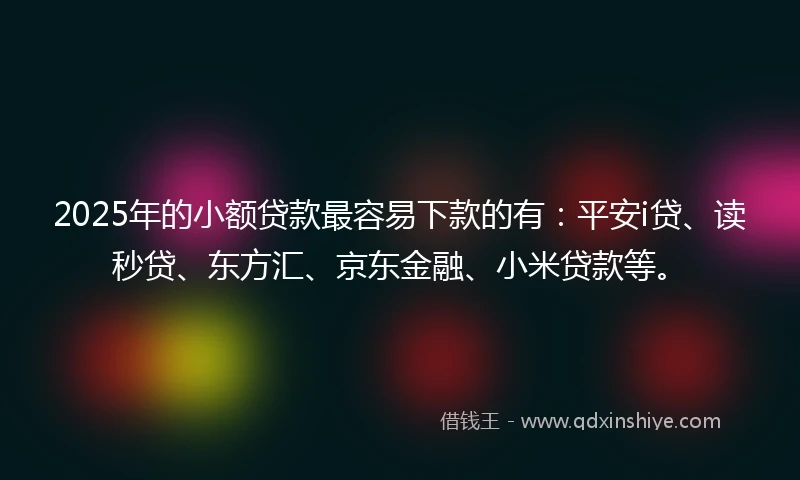 2025年的小额贷款最容易下款的有：平安i贷、读秒贷、东方汇、京东金融、小米贷款等。