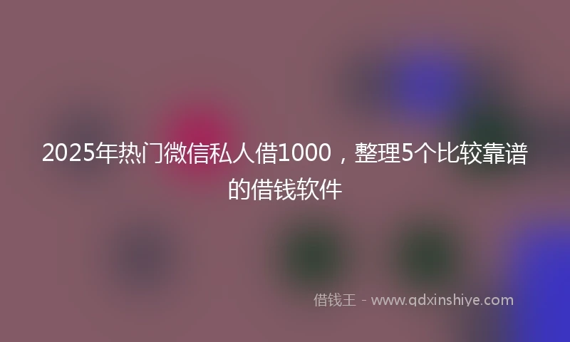 2025年热门微信私人借1000，整理5个比较靠谱的借钱软件