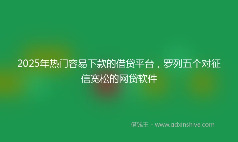 2025年热门容易下款的借贷平台，罗列五个对征信宽松的网贷软件