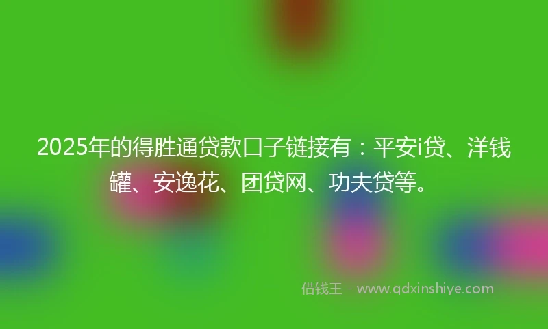 2025年的得胜通贷款口子链接有：平安i贷、洋钱罐、安逸花、团贷网、功夫贷等。