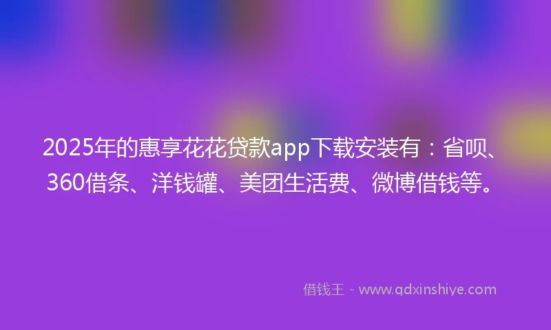2025年的惠享花花贷款app下载安装有：省呗、360借条、洋钱罐、美团生活费、微博借钱等。
