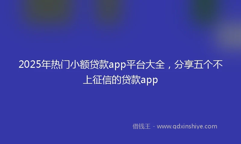 2025年热门小额贷款app平台大全，分享五个不上征信的贷款app