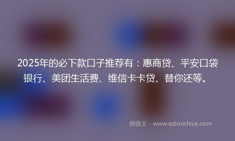 2025年的必下款口子推荐有：惠商贷、平安口袋银行、美团生活费、维信卡卡贷、替你还等。