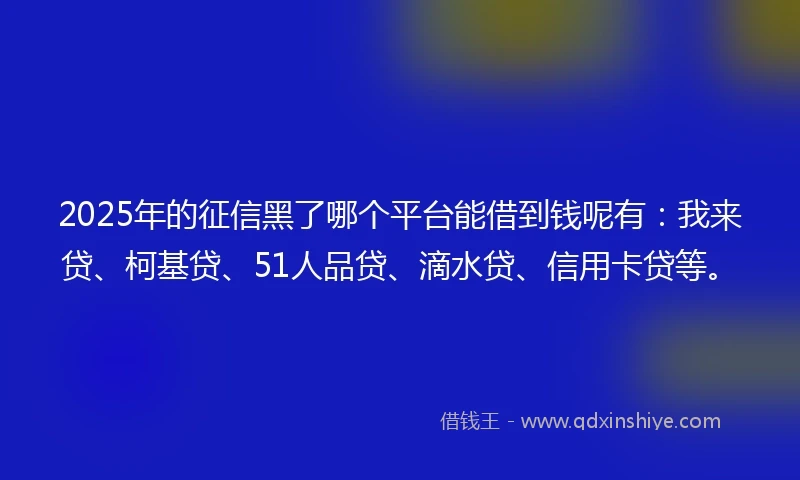 2025年的征信黑了哪个平台能借到钱呢有:我来贷、柯基贷、51人品贷、滴水贷、信用卡贷等。