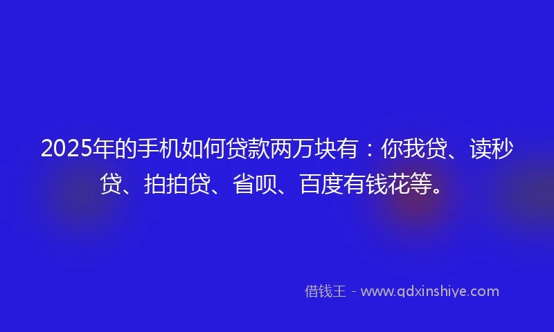2025年的手机如何贷款两万块有：你我贷、读秒贷、拍拍贷、省呗、百度有钱花等。